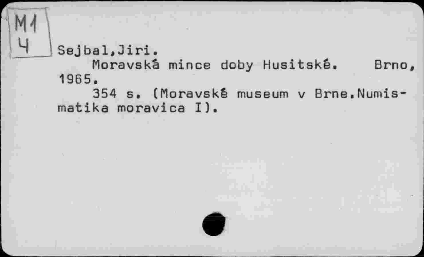 ﻿М4 .
_Ч' Sej bal, Jiri.
Moravskâ mince doby Husitskê. Brno, 1965.
354 s, (Moravskê museum v Brne.Numis-matika moravica I).